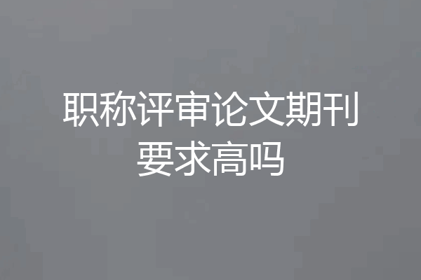 职称评审论文期刊要求高吗