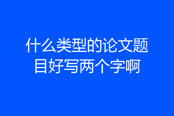什么类型的论文题目好写两个字啊