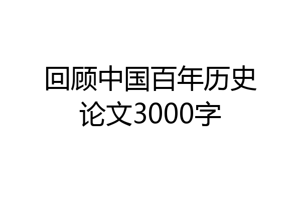 回顾中国百年历史论文3000字