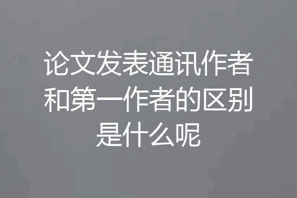 论文发表通讯作者和第一作者的区别是什么呢