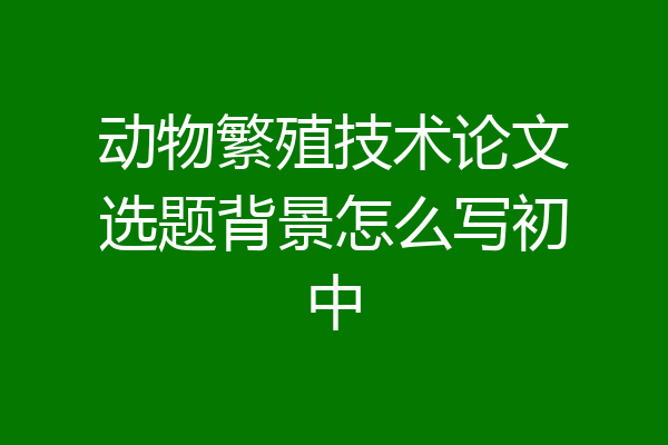 动物繁殖技术论文选题背景怎么写初中