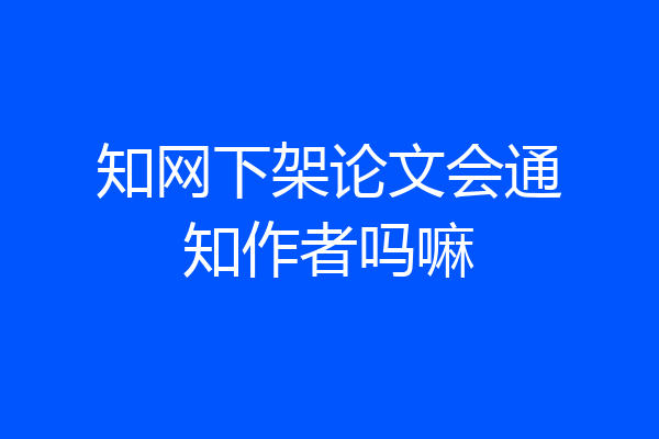 知网下架论文会通知作者吗嘛