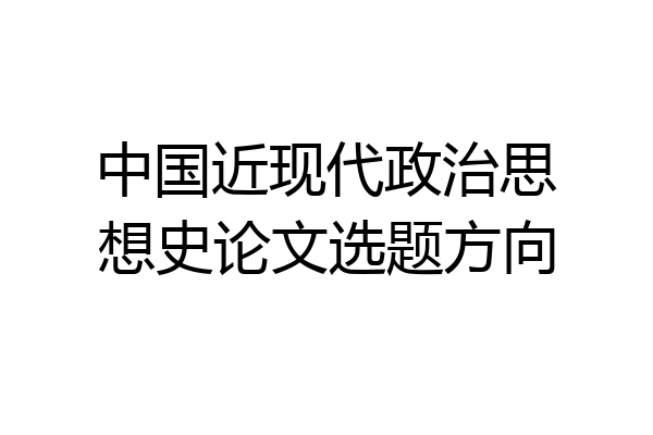 中国近现代政治思想史论文选题方向