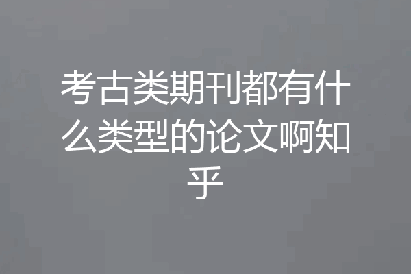 考古类期刊都有什么类型的论文啊知乎