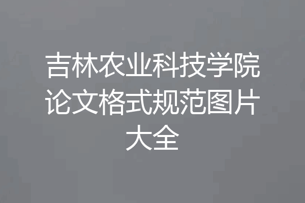 吉林农业科技学院论文格式规范图片大全