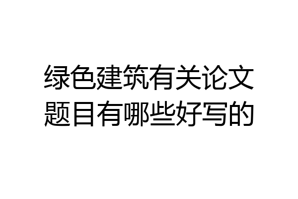 绿色建筑有关论文题目有哪些好写的