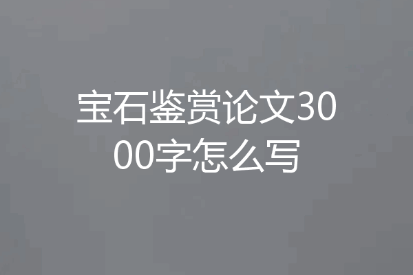 宝石鉴赏论文3000字怎么写