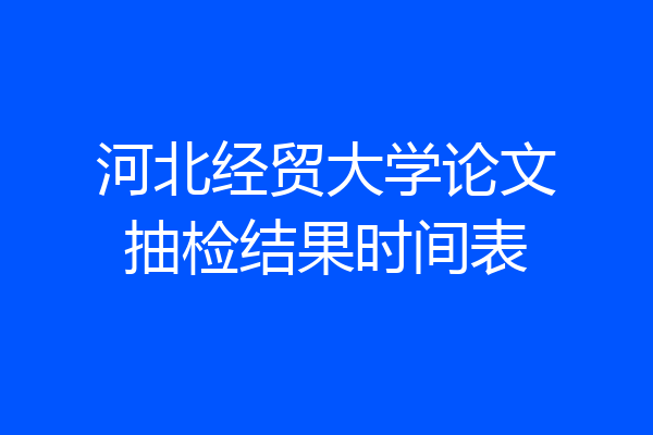 河北经贸大学论文抽检结果时间表