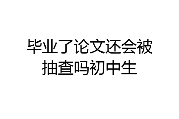 毕业了论文还会被抽查吗初中生