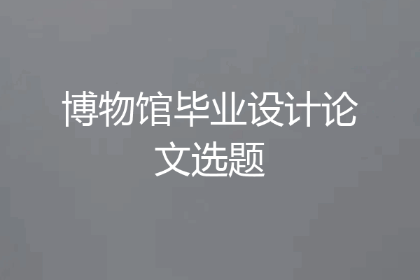 博物馆毕业设计论文选题