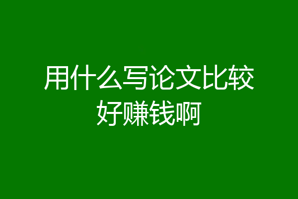 用什么写论文比较好赚钱啊