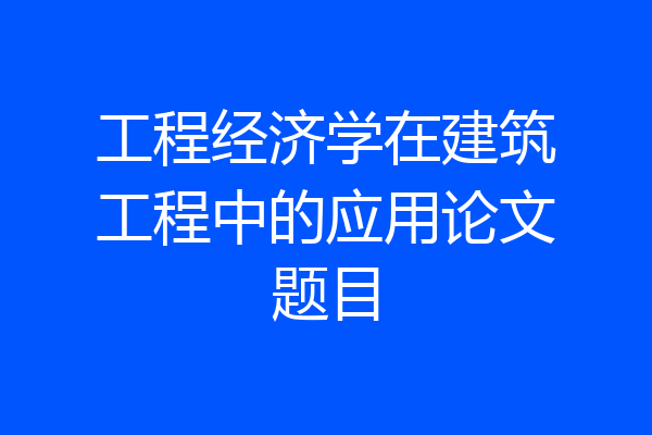 工程经济学在建筑工程中的应用论文题目