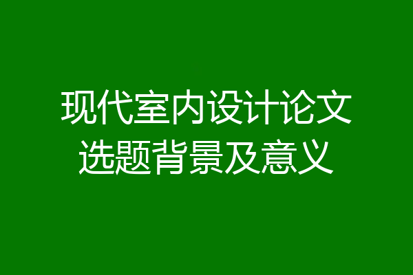 现代室内设计论文选题背景及意义