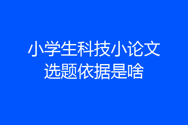 小学生科技小论文选题依据是啥