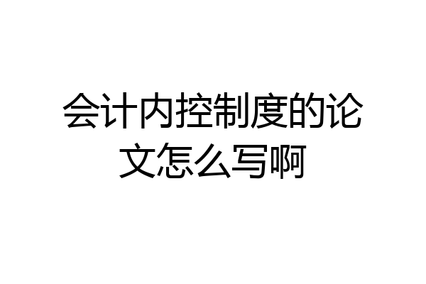 会计内控制度的论文怎么写啊
