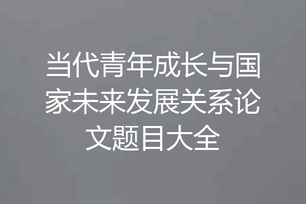 当代青年成长与国家未来发展关系论文题目大全