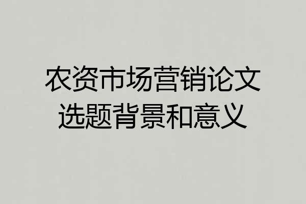 农资市场营销论文选题背景和意义