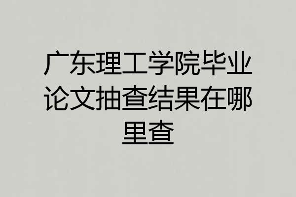广东理工学院毕业论文抽查结果在哪里查