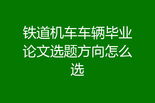铁道机车车辆毕业论文选题方向怎么选