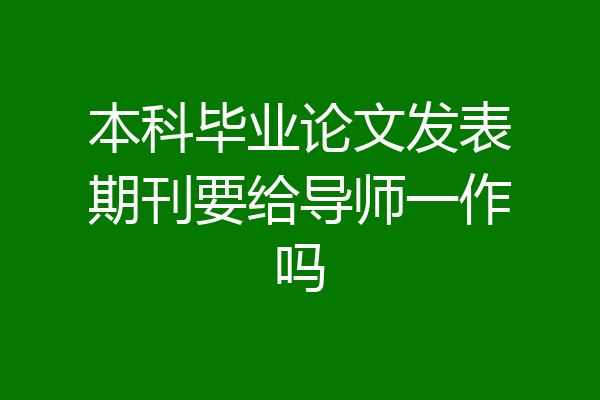 本科毕业论文发表期刊要给导师一作吗