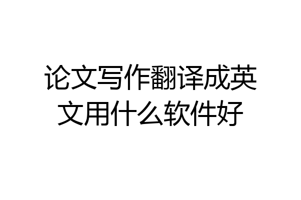 论文写作翻译成英文用什么软件好