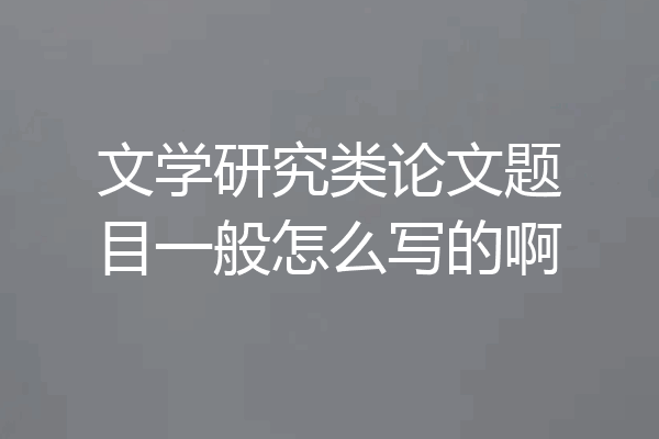 文学研究类论文题目一般怎么写的啊