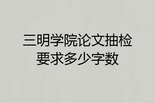 三明学院论文抽检要求多少字数