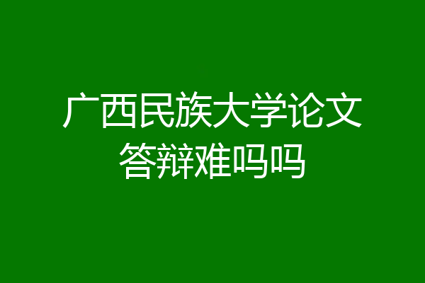 广西民族大学论文答辩难吗吗