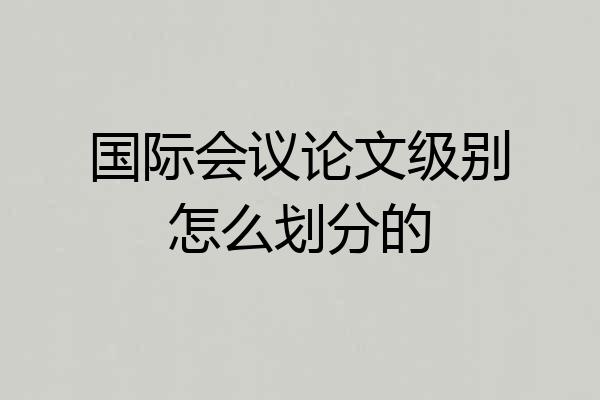 国际会议论文级别怎么划分的