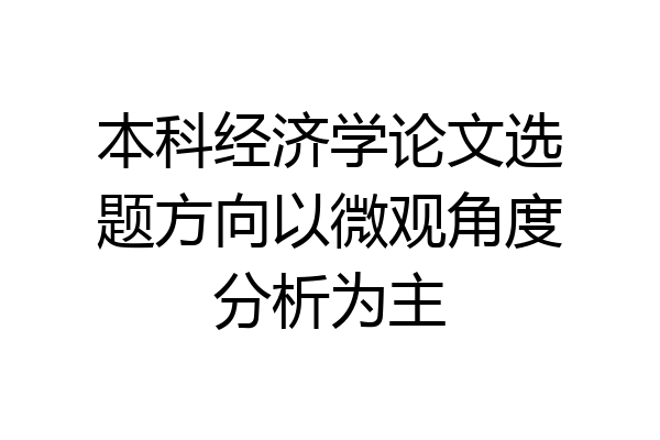 本科经济学论文选题方向以微观角度分析为主