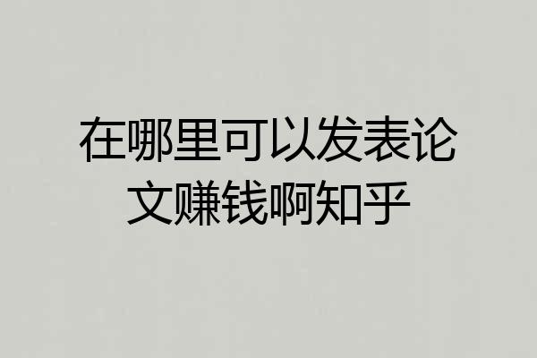 在哪里可以发表论文赚钱啊知乎