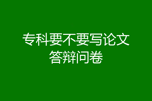 专科要不要写论文答辩问卷