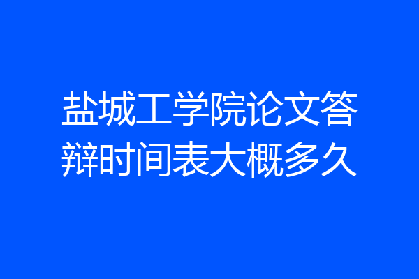 盐城工学院论文答辩时间表大概多久