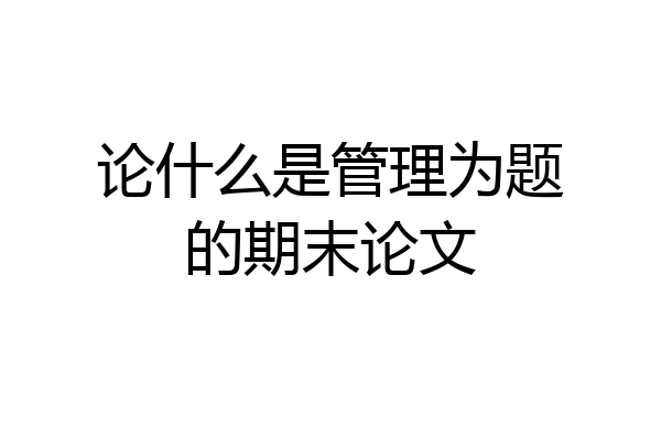 论什么是管理为题的期末论文