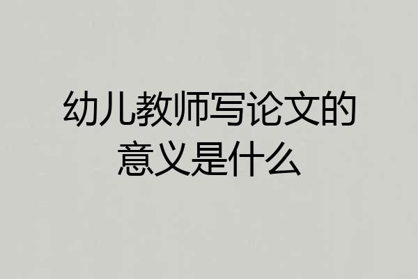 幼儿教师写论文的意义是什么