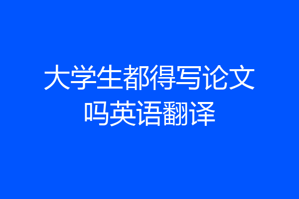 大学生都得写论文吗英语翻译