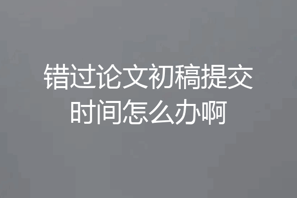 错过论文初稿提交时间怎么办啊