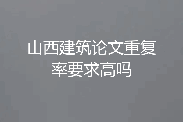 山西建筑论文重复率要求高吗