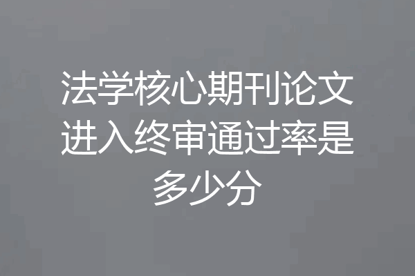 法学核心期刊论文进入终审通过率是多少分
