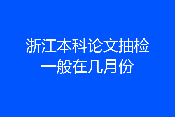 浙江本科论文抽检一般在几月份