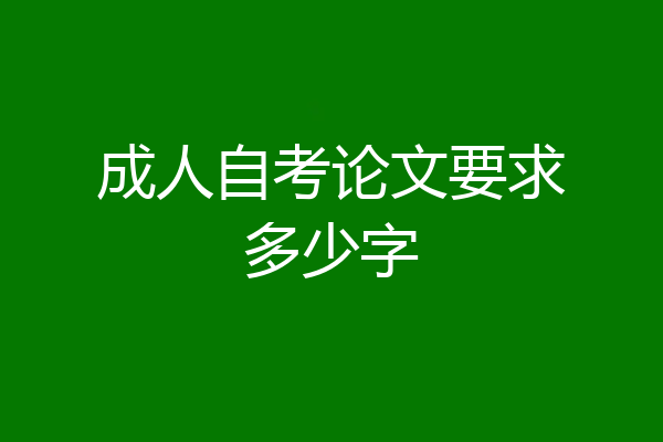 成人自考论文要求多少字