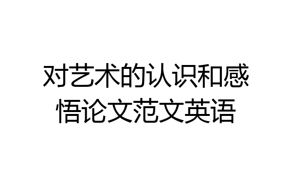 对艺术的认识和感悟论文范文英语