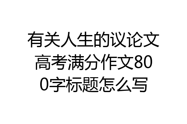 有关人生的议论文高考满分作文800字标题怎么写