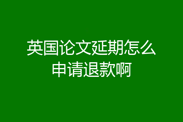 英国论文延期怎么申请退款啊