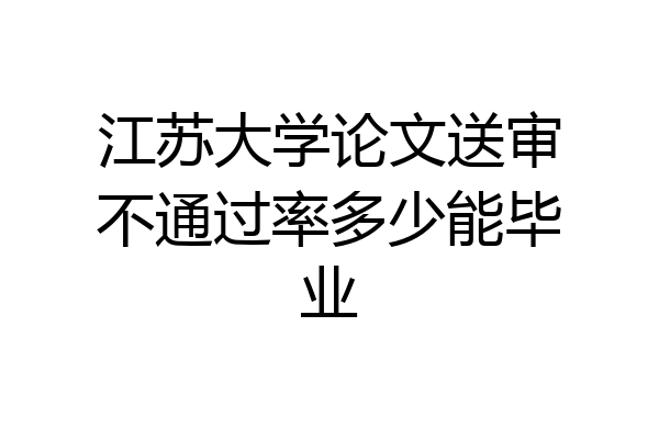 江苏大学论文送审不通过率多少能毕业