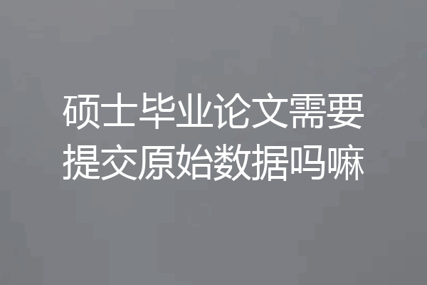 硕士毕业论文需要提交原始数据吗嘛