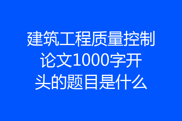 建筑工程质量控制论文1000字开头的题目是什么