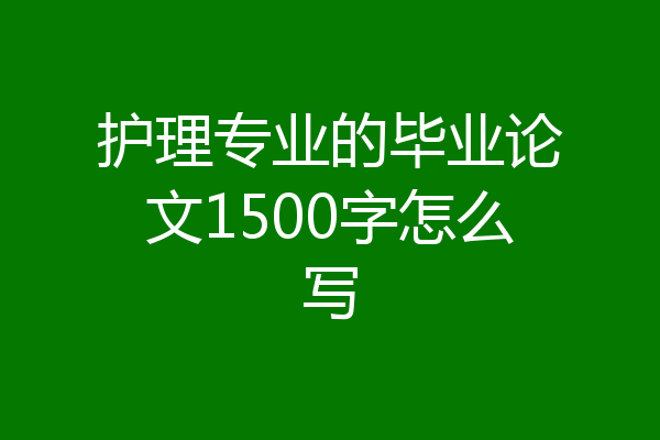 护理专业的毕业论文1500字怎么写