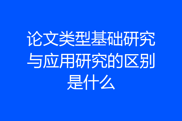 论文类型基础研究与应用研究的区别是什么