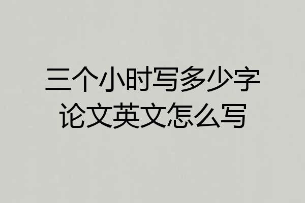 三个小时写多少字论文英文怎么写